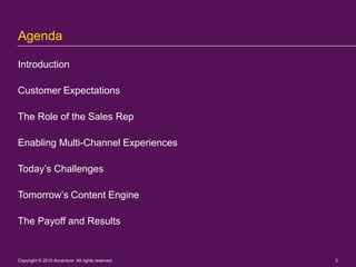 Agenda
Introduction
Customer Expectations
The Role of the Sales Rep
Enabling Multi-Channel Experiences
Today’s Challenges
Tomorrow’s Content Engine
The Payoff and Results
Copyright © 2015 Accenture All rights reserved. 2
 