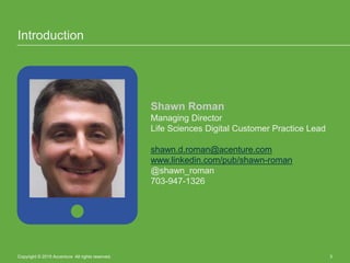 Introduction
Shawn Roman
Managing Director
Life Sciences Digital Customer Practice Lead
shawn.d.roman@acenture.com
www.linkedin.com/pub/shawn-roman
@shawn_roman
703-947-1326
Copyright © 2015 Accenture All rights reserved. 3
 