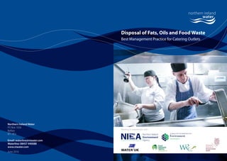 Disposal of Fats, Oils and Food Waste
Best Management Practice for Catering Outlets
Northern Ireland Water
PO Box 1026
Belfast
BT1 9DJ
Email: waterline@niwater.com
Waterline: 08457 440088
www.niwater.com
June 2010
Working in partnership with:
 