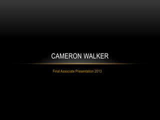 Final Associate Presentation 2013
CAMERON WALKER
 