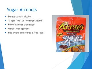 Sugar Alcohols
 Do not contain alcohol
 “Sugar free” or “No sugar added”
 Fewer calories than sugar
 Weight management
 Not always considered a free food!
 