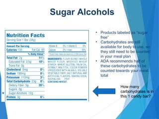 • Products labeled as “sugar
free”
• Carbohydrates are still
available for body to use, so
they still need to be counted
in your meal plan
• ADA recommends half of
these carbohydrates to be
counted towards your meal
total
How many
carbohydrates is in
this 1 candy bar?
Sugar Alcohols
 