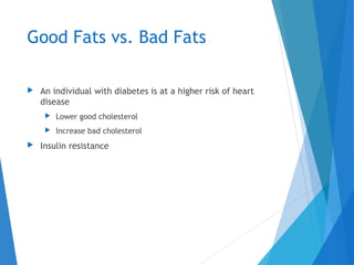 Good Fats vs. Bad Fats
 An individual with diabetes is at a higher risk of heart
disease
 Lower good cholesterol
 Increase bad cholesterol
 Insulin resistance
 