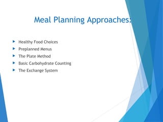 Meal Planning Approaches:
 Healthy Food Choices
 Preplanned Menus
 The Plate Method
 Basic Carbohydrate Counting
 The Exchange System
 