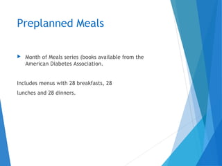Preplanned Meals
 Month of Meals series (books available from the
American Diabetes Association.
Includes menus with 28 breakfasts, 28
lunches and 28 dinners.
 