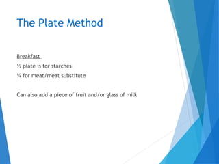 The Plate Method
Breakfast
½ plate is for starches
¼ for meat/meat substitute
Can also add a piece of fruit and/or glass of milk
 