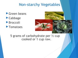 Non-starchy Vegetables
 Green beans
 Cabbage
 Broccoli
 Tomatoes
5 grams of carbohydrate per ½ cup
cooked or 1 cup raw.
 