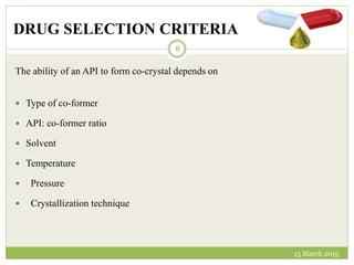 DRUG SELECTION CRITERIA
13 March 2015
8
The ability of an API to form co-crystal depends on
 Type of co-former
 API: co-former ratio
 Solvent
 Temperature
 Pressure
 Crystallization technique
 