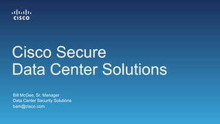 Bill McGee, Sr. Manager
Data Center Security Solutions
bam@cisco.com
Cisco Secure
Data Center Solutions
 