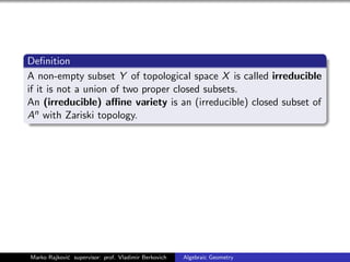 Deﬁnition
A non-empty subset Y of topological space X is called irreducible
if it is not a union of two proper closed subsets.
An (irreducible) aﬃne variety is an (irreducible) closed subset of
An with Zariski topology.
Marko Rajkovi´c supervisor: prof. Vladimir Berkovich Algebraic Geometry
 