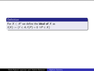 Deﬁnition
For X ⊂ An we deﬁne the ideal of X as
I(X) := {f ∈ A; f (P) = 0 ∀P ∈ X}
Marko Rajkovi´c supervisor: prof. Vladimir Berkovich Algebraic Geometry
 