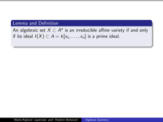 Lemma and Deﬁnition
An algebraic set X ⊂ An is an irreducible aﬃne variety if and only
if its ideal I(X) ⊂ A = k[x1, . . . , xn] is a prime ideal.
Marko Rajkovi´c supervisor: prof. Vladimir Berkovich Algebraic Geometry
 