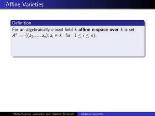 Aﬃne Varieties
Deﬁnition
For an algebraically closed ﬁeld k aﬃne n-space over k is set
An := {(a1, . . . an); ai ∈ k for 1 ≤ i ≤ n}.
Marko Rajkovi´c supervisor: prof. Vladimir Berkovich Algebraic Geometry
 