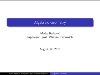 Algebraic Geometry
Marko Rajkovi´c
supervisor: prof. Vladimir Berkovich
August 17, 2015
Marko Rajkovi´c supervisor: prof. Vladimir Berkovich Algebraic Geometry
 