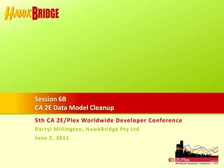 5th CA 2E/Plex Worldwide Developer Conference
Darryl Millington, HawkBridge Pty Ltd
June 2, 2011
Session 6B
CA 2E Data Model Cleanup
 