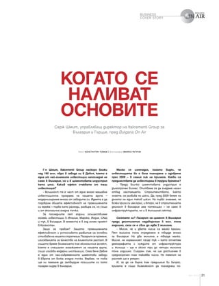 21April 2015
Когато се
наливат
основите
Серж Шмит, управляващ директор на Italcementi Group за
България и Гърция, пред Bulgaria On Air
Текст КОНСТАНТИН ТОМОВ / Фотография ИВАЙЛО ПЕТРОВ
Г-н Шмит, Italcementi Group наскоро вложи
над 160 млн. евро в завода си в Девня, което е
една от най-големите инвестиции напоследък не
само в България, но и в циментовата индустрия
като цяло. Какъв ефект очаквате от тази
инвестиция?
- Всъщност тя е част от една много мащабна
инвестиционна програма на нашата група –
модернизирахме много от заводите си. Идеята е да
подобрим общата ефективност на промишлената
си мрежа – първо като разходи, разбира се, но също
и от екологична гледна точка.
За последните пет години осъществихме
големи инвестиции в Италия, Мароко, Индия, САЩ
и тук, в България. В момента е в ход голям проект
в Казахстан.
Защо го правим? Защото промишлената
ефективност и устойчивото развитие са основни
стълбовенанашатастратегия.Пазарътсепроменя,
изискванията за качество на клиентите растат. В
същото време вниманието към екологичния аспект,
което е специален ангажимент за нашата група,
също изисква модерни инсталации. Сега вече Девня
е един от най-съвременните циментови заводи
в Европа от всяка гледна точка. Вярвам, че това
ще ни помогне да затвърдим позициите си като
пазарен лидер в България.
Малко се изненадах, когато видях, че
инвестицията ви е била планирана и одобрена
през 2009 – в самия пик на кризата. Какви са
предимствата да инвестираш в трудни времена?
- Преди всичко циментовата индустрия е
дългосрочен бизнес. Опитваме се да гледаме налеч
отвъд настоящето. Строителството, както
знаете, се развива на цикли. Да, пред 2009 бяхме на
дъното на един такъв цикъл. Но първо знаехме, че
всяка криза си има край, и второ, че в строителната
дейност в България има потенциал – не само в
инфраструктурата, но и в жилищния сектор.
Смятате ли? Пазарът на цимент в България
преди десетилетие надхвърляше 5 млн. тона
годишно, сега се е свил до едва 2 милиона.
- Мисля, че и двете числа са малко крайни.
Пет милиона тона определено е твърде много
за България. Но два милиона е твърде малко.
Мисля, че нормалният пазар тук – като отчетем
демографията и нуждите от инфраструктура
и жилища – ще е около три до четири милиона
тона годишно. Сигурен съм, че ще достигнем в
средносрочен план таковва число. Но темпът на
растеж ще е умерен.
И, за да се върна към предишния ви въпрос,
кризата е също възможност да погледнеш по-
BUSINESS
COVER STORY
 