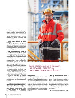 THE INFLIGHT MAGAZINE
your complimentary copy
22
внимателно начина, по който е организиран
бизнесът ти, и да вземеш някои структурни
решения. Нашата инвестиция тук бе
фокусирана не само върху по-екологичните
и по-ефективни технологии, но и върху
хората. Организирахме над 14 000 часа
обучения за нашите служители през
последните две години.
Колко души работят в "Девня
Цимент"?
- Около 250, така че 14 000 часа
обучение е доста сериозно число. Но това
е инвестиция в бъдещето. Когато пазарът
набере скорост, ние ще сме подготвени – с
нужното оборудване и точните хора.
Нека поговорим малко за износа. Кои
са основните ви пазари извън България?
Накъде гледате за евентуална експанзия?
- Една от причините за тази
инвестиция беше, както казах, желанието
да затвърдим позицията си на лидер в
България. Другата причина бе да проучим
възможностите за износ в Черноморския
регион. Имаме шанса да сме много близо
до морето и до варненското пристанище.
Вярно, че международният контекст не е
чак толкова благоприятен за момента, но
ние не трябва да мислим само краткосрочно.
За нас черноморските страни – като
започнем от Румъния, но включим също
Украйна, южните руски райони, Грузия –
са пазари, на които можем да сме много
конкурентни. Вече имаме добър успех там,
особено покрай Олимпийските игри в Сочи,
за които ние бяхме един от големите
доставчици на цимент. Затова вярвам, че
"Девня Цимент" може чрез експорта си да
има добър принос към търговския баланс на
България.
Предишното десетилетие бе време на
придобивки в циментовата индустрия и
Italcementi все своя дял от тях. Кризата
сложи край на това. Но сега виждаме
едно мащабно сливане между Holcim
и Lafarge. Показва ли то тенденция
към консолидации в циментовата
промишленост?
- Тази сделка между Lafarge и Holcim
беше донякъде изненадваща заради самите
си мащаби – тя е сливане между двамата
най-големи играчи в света. Има аргументи
в полза на такова решение и аз разбирам
някои от тях. Но не мисля, че това ще
задейства вълна от консолидации. Очаквам
по-скоро синергиите между различните
играчи да се задълбочават, основани на
географски дадености, но не е необходимо
това непременно да става чрез такива
сливания.
Кои са най-обещаващите пазари в
наши дни?
- Азия все още има голям потенциал за
растеж. И също субсахарските държави в
Африка, където потенциалът е огромен.
Знаете, че има изявена връзка между
растежа на икономиката и строителния
сектор. Надявам се, че същото ще се случи
и в България, защото инвестициите в
строителство биха допринесли много и за
ръста на БВП.
В Китай строителството се разви
"Като обем бетонът е вторият
най-популярен продукт на
планетата, веднага след водата"
 