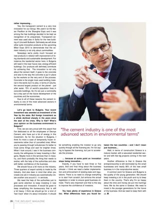 THE INFLIGHT MAGAZINE
your complimentary copy
26
rather impressing...
Yes, the transparent cement is a very nice
innovation for our Group. We used it at the Ital-
ian Pavillion at the Shanghai Expo and it was
among the few buildings decided to be kept as
recognition of its uniqueness. Transparent ce-
ment was used also in Sofia for the new build-
ing of Unicredit Bulbank. Definetely we will show
other quite innovative products at the upcoming
Milan Expo 2015 to demonstrate that the ce-
ment industry is not only about commodities.
Nowadays we're pretty much focused on
new products in relation with improvement of liv-
ing standards and sustainable development. For
instance the residential sector here, in Bulgaria
will need in the near future new, energy efficient
buildings. Our products will definitely contribute
for achieving that. The innovation is not only
about the cement itself, it goes to the concrete
and also to the way the concrete is put in place
by the workers at the very end of the process.
Concrete is the single most used building mate-
rial in the world, but it is also, in terms of volume,
the second largest product on the planet - just
after water. 70% of world's population lives in
concrete buildings. So it's not just a commodity
but a key part of the future development of the
countries and the economies.
Due to all of these reasons the cement in-
dustry is one of the most advanced sectors in
environmental terms.
Let's go back to Bulgaria. Your recent
investment was awarded as Investment of the
Year by the state. But foreign investment as
a whole declined sharply in the years since
the start of the crisis. Why is that? What's
your opinion on the business environment in
Bulgaria?
First, we are very proud with this award that
I've dedicated to all the employees of Devnya
Cement, who have put a lot of energy in this
investment. As for the situation in Bulgaria, I
think it's more a case of temporarily frozen in-
vestments rather than of cancelled ones. When
you're passing through turbulences it's better to
mute some things and wait for brighter times.
When I look around, I see in the business com-
munity the willingness to keep investing in Bul-
garia. Maybe more in the services than in indus-
try, and that's probably the thing that needs to
evolve, with the help of the authorities and also
with better confidence of the business.
We should focus a bit more on the industry.
Three quarters of export activity is made by the
industry. And also bear in mind that when you
create one job in industry you automatically cre-
ate another one around it - in services.
We need the help of the authorities just to
give some attention to keep investing in new
processes and innovation. It would be great to
keep simplifying the bureaucracy that is still
a bit heavy. I think we should go for a kind of
'fast track' when it's about innovation. It should
be something enabling the investor to go very
quickly through all the licensing etc. I'm not say-
ing to bypass the licensing, but just to acceler-
ate the process.
... because at some point an innovation
stops being innovative...
Exactly, if you have to wait three or five
years. And one final thing about the business
climate – I think we need a better implementa-
tion and enforcement of existing laws and regu-
lations. There is no need to change everything
or to start from scratch, but enforce the actual
legislation in order to ensure good business cli-
mate. That's very important and that is the way
to improve the confidence of investors.
You have plenty of experience in Greece
too. What differences have you found be-
tween the two countries – and I don't mean
just business...
Well, in terms of construction Greece is a
mature market, with a saturated residential sec-
tor and with few big projects coming in the next
years.
Another difference is that in Greece the
entrepreneurship is still dominated by the small
businesses and nearly 90% of the new small
business is in the nonproductive sector.
A common point for Greece and Bulgaria is
the quality of the young generation. We should
keep investing a lot in the youth and try to keep
them in the country. That's why I'm so happy
about the time and money we put into trainings
here. We do the same in Greece. We need to
invest in the younger generations for the future
of the business. And we need to keep them with
us.
"The cement industry is one of the most
advanced sectors in environmental terms"
 