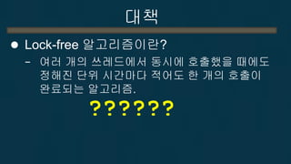 대책 
Lock-free 알고리즘이란? 
−여러 개의 쓰레드에서 동시에 호출했을 때에도 정해진 단위 시간마다 적어도 한 개의 호출이 완료되는 알고리즘. 
??????  