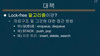 대책 
Lock-free 알고리즘이란? 
−자료구조 및 그것에 대한 접근 방법 
예) QUEUE : enqueue, dequeue 
예) STACK : push, pop 
예) 이진 트리 : insert, delete, search 
2-12  