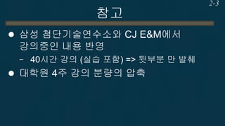 참고 
삼성 첨단기술연수소와 CJ E&M에서 강의중인 내용 반영 
−40시간 강의 (실습 포함) => 뒷부분 만 발췌 
대학원 4주 강의 분량의 압축 
2-3  