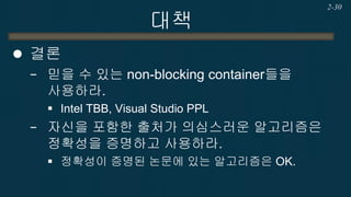 대책 
결론 
−믿을 수 있는 non-blocking container들을 사용하라. 
Intel TBB, Visual Studio PPL 
−자신을 포함한 출처가 의심스러운 알고리즘은 정확성을 증명하고 사용하라. 
정확성이 증명된 논문에 있는 알고리즘은 OK. 
2-30  