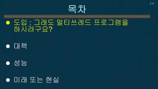 2-4 
목차 
도입 : 그래도 멀티쓰레드 프로그램을 하시려구요? 
대책 
성능 
미래 또는 현실  