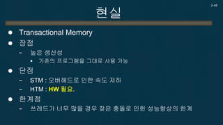 현실 
Transactional Memory 
지금까지는 꿈속의 개념이고 8 Core이상에서 STM의 성능을 기대하는 정도였으나. 
Intel에서 일을 저지름. 
2-48 
2013년 6월 HASWELL말매 Haswell은 HTM을 지원.  