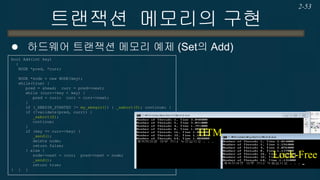 트랜잭션 메모리의 구현 
Haswell HTM의 한계 
−모든 알고리즘에 적용 불가능 
HW 용량 한계 => 알고리즘의 맞춤형 수정 필요. 
Nested Transaction 불가능 => 가능은 한데… 
−오버헤드 
모든 레지스터 내용 저장 및 Roll-back 
2-53 
그리고…  