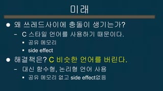 새로운 언어 
주목받고 있는 언어 
−하스켈 
순수 함수형 언어로 1990년에 개발 
개념은 뛰어나나 난이도로 인해 많이 사용되지 못하고 있음. 
−Earlang 
에릭슨에서 전자 계산기용으로 1982년에 개발 
Scalable한 서버 시스템에 자주 사용되고 있음 
−Go, RUST 
2010GDC  