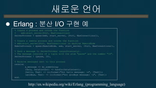새로운 언어 
함수형 언어의 문제 
−생산성 
전혀 다른 스타일의 프로그래밍 
−성능 
구조체를 함수에 전달할 때 포인터가 아니라 내용을 전달하는 것과 비슷한 오버헤드. 
너무 자잘한 병렬화 
−IO 문제 
IO는 순서대로 행해져야 하는데 함수형 언어에서 IO Operation의 순서를 정해주는 것이 비효율적이다.  