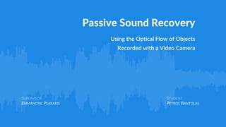 Passive Sound Recovery
Using the Optical Flow of Objects
Recorded with a Video Camera
SUPERVISOR
EMMANOYIL PSARAKIS
STUDENT
PETROS BANTOLAS
 