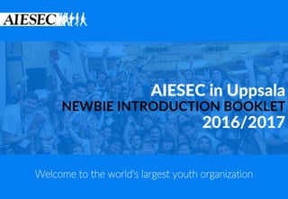 AIESEC in Uppsala
NEWBIE INTRODUCTION BOOKLET
2016/2017
Welcome to the world’s largest youth organization
 