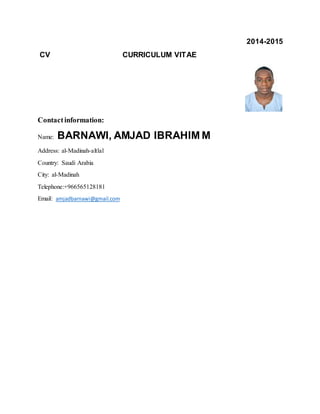 2014-2015
CV CURRICULUM VITAE
Contactinformation:
Name: BARNAWI, AMJAD IBRAHIM M
Address: al-Madinah-altlal
Country: Saudi Arabia
City: al-Madinah
Telephone:+966565128181
Email: amjadbarnawi@gmail.com
 
