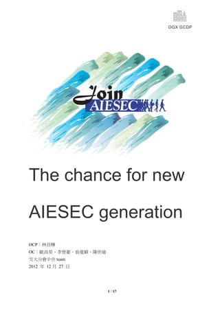 1 / 17
The chance for new
AIESEC generation
OCP：林昌樺
OC：歐昌昊、李晉豪、翁寬穎、陳世瑜
交大分會中央 team
2012 年 12 月 27 日
OGX GCDP
 