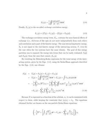 8
EH[ρ] =
1
2
ρ(r)ρ(r )
|r − r |
drdr . (1.8)
Finally, Exc[ρ] is the so-called exchange-correlation energy:
Exc[ρ] ≡ {T[ρ] + Vee[ρ]} − {T0[ρ] + EH[ρ]} . (1.9)
The exchange-correlation energy term, Exc, contains the non-classical eﬀects of
exchange (i.e., electrons of like spin do not move independently from each other)
and correlation and a part of the kinetic energy. The non-interacting kinetic energy,
T0, is not equal to the real kinetic energy of the interacting system, T, even for
the case when the two systems have the same density. The goal of this energy
partition was to separate the energy into terms that can be easily evaluated, T0[ρ]
and EH[ρ], from the ones that cannot, Exc[ρ].
By rewriting the Hohenberg-Kohn expression for the total energy of the inter-
acting system, given by the Eqn. (1.2), using the Kohn-Sham approach described
by the Eqn. (1.6), one obtains:
E[ρ] = T0[ρ] + EH[ρ] + Exc[ρ] + ENe[ρ]
= T0[ρ] +
1
2
ρ(r)ρ(r )
|r − r |
drdr + Exc[ρ] + VNe(r)ρ(r)dr
= −
1
2
N
i
φi
2
φi +
1
2
N
i
N
j
|φi(r)|2 1
|r − r |
|φj(r )|
2
drdr
+Exc[ρ] −
N
i
M
A
ZA
|r − rA|
|φi(r)|2
dr. (1.10)
Because E is expressed as a function of the orbitals, φi, it can be minimized with
respect to them, while keeping the constraint that φi|φj = δij. The equations
obtained further are known as the one-particle Kohn-Sham equations:
−
1
2
2
+
ρ(r )
|r − r |
dr + Vxc(r) −
M
A
ZA
|r − rA|
φi
 