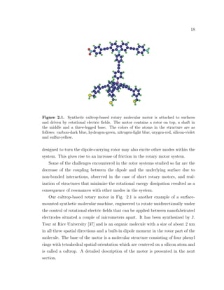18
Figure 2.1. Synthetic caltrop-based rotary molecular motor is attached to surfaces
and driven by rotational electric ﬁelds. The motor contains a rotor on top, a shaft in
the middle and a three-legged base. The colors of the atoms in the structure are as
follows: carbon-dark blue, hydrogen-green, nitrogen-light blue, oxygen-red, silicon-violet
and sulfur-yellow.
designed to turn the dipole-carrying rotor may also excite other modes within the
system. This gives rise to an increase of friction in the rotary motor system.
Some of the challenges encountered in the rotor systems studied so far are the
decrease of the coupling between the dipole and the underlying surface due to
non-bonded interactions, observed in the case of short rotary motors, and real-
ization of structures that minimize the rotational energy dissipation resulted as a
consequence of resonances with other modes in the system.
Our caltrop-based rotary motor in Fig. 2.1 is another example of a surface-
mounted synthetic molecular machine, engineered to rotate unidirectionally under
the control of rotational electric ﬁelds that can be applied between nanofabricated
electrodes situated a couple of micrometers apart. It has been synthesized by J.
Tour at Rice University [37] and is an organic molecule with a size of about 2 nm
in all three spatial directions and a built-in dipole moment in the rotor part of the
molecule. The base of the motor is a molecular structure consisting of four phenyl
rings with tetrahedral spatial orientation which are centered on a silicon atom and
is called a caltrop. A detailed description of the motor is presented in the next
section.
 
