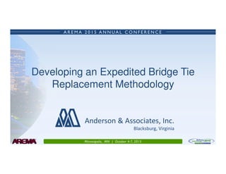 A R E M A 2 0 1 5 A N N U A L C O N F E R E N C E
Minneapolis, MN | October 4-7, 2015
Developing an Expedited Bridge Tie
Replacement Methodology
Anderson & Associates, Inc.
Blacksburg, Virginia
 