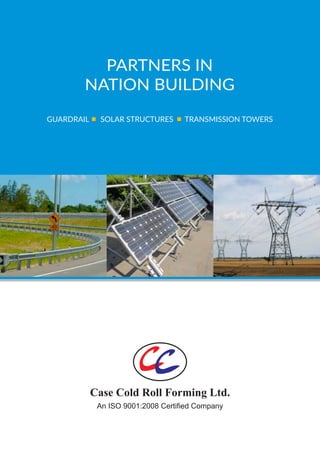 PARTNERS IN
NATION BUILDING
GUARDRAIL SOLAR STRUCTURES TRANSMISSION TOWERS
Case Cold Roll Forming Ltd.
An ISO 9001:2008 Certified Company
 