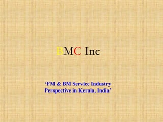 BMC Inc
‘FM & BM Service Industry
Perspective in Kerala, India’
 
