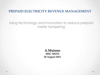 PREPAID  ELECTRICITY  REVENUE  MANAGEMENT	
Using technology and innovation to reduce prepaid
meter tampering	
  
1
A. Mutono	
MSC  MOTI          	
30  August  2011	
 