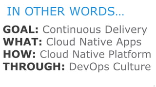 15
IN OTHER WORDS…
GOAL: Continuous Delivery
WHAT: Cloud Native Apps
HOW: Cloud Native Platform
THROUGH: DevOps Culture
 