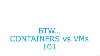 9
BTW…
CONTAINERS vs VMs
101
 
