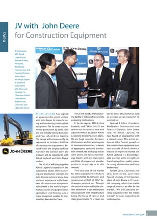 news
6Ashley News / June 2008
JV with John Deere
for Construction Equipment
Ashok Leyland has signed
an agreement for a joint venture
with John Deere, for manufactur-
ing and marketing construction
equipment. The JV seeks to com-
mence production by early 2010
and will initially roll out Backhoes
and Four-wheel-drive loaders.
The range will subsequently be
expanded to include a full line
of construction equipment. Be-
yond India, the largest backhoe
market in the world in 2007, the
products will be exported to both
Ashok Leyland and John Deere
markets.
The 50:50 JV will bring together
Ashok Leyland’s expertise in the
automotive sector, their market-
ing and distribution strength and
John Deere’s technical know-how
and vast experience in the busi-
ness of construction equipment.
John Deere is the world’s largest
manufacturer of equipment for
agriculture and forestry and a
major equipment supplier for con-
struction, lawn and turf care.
R Seshasayee,
MD, Ashok
Leyland and
Samuel R Allen,
President,
Worldwide
Construction and
Forestry Division,
John Deere
exchange papers
in presence
of (extreme
left) Dheeraj G
Hinduja, Co-
Chairman, Ashok
Leyland and
Robert Lane,
Chairman and
CEO, John Deere.
The JV will build a manufactur-
ing facility in India and is currently
evaluating site locations.
R Seshasayee, MD-Ashok
Leyland, said: “With this JV, we
realise our foray into a new and
adjacent vertical as part of Ashok
Leyland’s diversification plans.
We see huge synergies between
this business and our existing one
of commercial vehicles, in terms
of aggregates, parts and distribu-
tion network. We are happy that in
John Deere, we have a technol-
ogy leader with an impressive
portfolio of proven and popular
products, to partner us in this
venture.”
“The total size of the market
for these equipment in India is
around 20,000-23,000 units and
growing on a CAGR of 20%”, Se-
shasayee pointed out. Though
the sector is impacted by the cur-
rent slowdown, it can still expect
robust growth with infrastructure
being the focus of central and
state governments. “It is never too
late to enter this market as long
as we have great products”, he
summed up.
Samuel R Allen, President,
Worldwide Construction and
Forestry Division, John Deere
said: “In Ashok Leyland, we
have found an ideal partner with
a shared vision. This action en-
hances John Deere’s growth of
the construction equipment busi-
ness outside of North America.
India is an important market and
Ashok Leyland is a knowledge-
able partner with strengths in
brand recognition, quality manu-
facturing, distribution and loyal
dealerships.”
Robert Lane, Chairman and
CEO, John Deere, said India
figured strongly in the business
plans of John Deere, a 171-year-
old company, which has a wide
range of products to offer for the
market. “We will specially de-
velop equipment for the Indian
market”, he said, responding to
media queries.
 