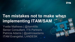 Ten mistakes not to make when
implementing ITAM/SAM
Yvette Mathews | @itam4life
Senior Consultant, ITS Partners
Patricia Adams | @patriciaadams
ITAM Evangelist, LANDESK
 