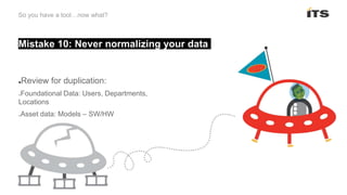 Mistake 10: Never normalizing your data
So you have a tool…now what?
●Review for duplication:
oFoundational Data: Users, Departments,
Locations
oAsset data: Models – SW/HW
 