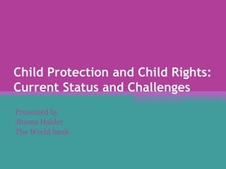 Child Protection and Child Rights:
Current Status and Challenges
Presented by
Jhuma Halder
The World bank
 