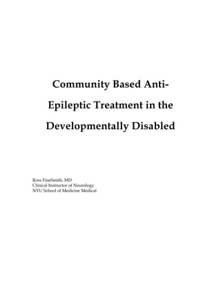 Community Based Anti-
Epileptic Treatment in the
Developmentally Disabled
Ross FineSmith, MD
Clinical Instructor of Neurology
NYU School of Medicine Medical
 