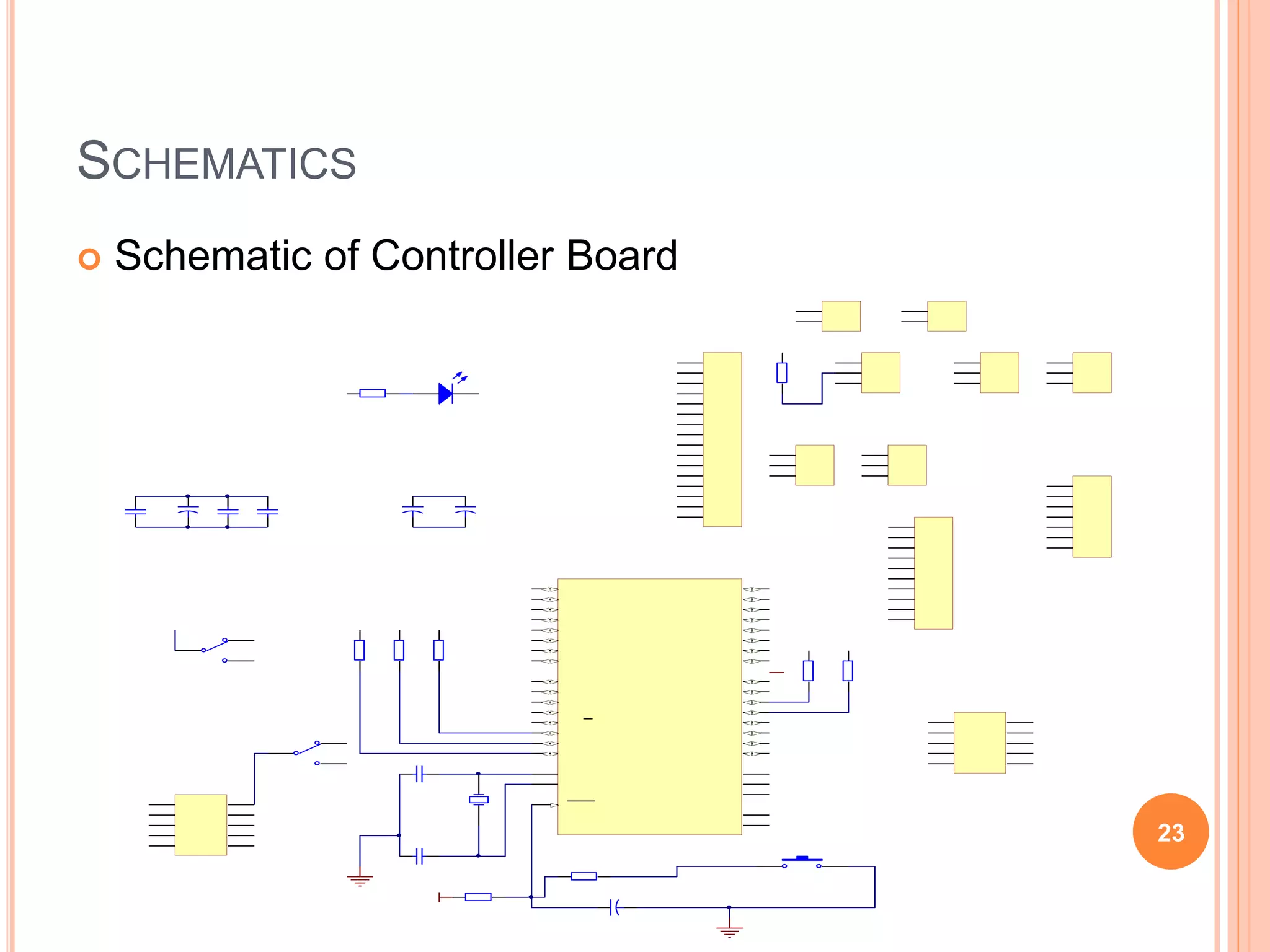 SCHEMATICS
 Schematic of Controller Board
B0
(XCK/T0)
1
B1
(T1)
2
B2
(INT2/AIN0)
3
B3
(OC0/AIN1)
4
B4
(SS)
5
B5
(MOSI)
6
B6
(MISO)
7
B7
(SCK)
8
RESET
9
XTAL2
1
2
XTAL1
1
3
D0
(RXD)
1
4
D1
(TXD)
1
5
D2
(INT0)
1
6
D3
(INT1)
1
7
D4
(OC1B)
1
8
D5
(OC1A)
1
9
D6
(IC1)
2
0
D7
(OC2)
2
1
C0
(SCL)
2
2
C1
(SDA)
2
3
C2
(TCK)
2
4
C3
(TMS)
2
5
C4
(TDO)
2
6
C5
(TDI)
2
7
C6
(TOSC1)
2
8
C7
(TOSC2)
2
9
A7
(ADC7)
3
3
A6
(ADC6)
3
4
A5
(ADC5)
3
5
A4
(ADC4)
3
6
A3
(ADC3)
3
7
A2
(ADC2)
3
8
A1
(ADC1)
3
9
A0
(ADC0)
4
0
VCC
1
0
G
N
D
1
1
AVCC
3
0
G
N
D
3
1
AREF
3
2
UC1
ATmega32A-U
1
2
Y
1
XTAL
2
2
p
F
C
C
5
C
a
2
2
p
F
C
C
6
C
a
G
N
D
1
2
3
4
5
6
7
8
9
1
0
P
C
4
Header
5X2
miso
+
5
G
N
D
G
N
D
G
N
D
G
N
D
N
C
reset
sck
mosi
2
3
1
SC2
SW-SDT
+
2
3
1
SC3
SW-SDT
1
0
K
R
C
2
Res2
LD1
LED1
+
5
G
N
D
1
0
4
C
C
2
C
a
1
0
4
C
C
3
C
a
3k3
Reset
Res2
+
5
reset
1
0
0
p
F
C
C
7
Cap2
G
N
D
1
2
3
4
5
6
7
8
9
1
0
1
1
1
2
1
3
1
4
1
5
1
6
P
C
1
Header
16
D
7
D
6
D
5
D
4
D
7
D
6
D
5
D
4
E
N
r
s
G
N
D
+
5
G
N
D
+
5
G
N
D
G
N
D
+
5
G
N
D
+12V
mosi
miso
sck
3
3
0
R
R
C
1
Res2
1
2
3
P
C
6
Header
3
+
5
A
1
G
N
D
A
0
A
1
A
2
A
3
A
5
A
4
A
2
A
3
A
4
A
5
B
2
G
N
D
D
2
D
3
D
2
D
3
+
5
+
5
+
5
G
N
D
G
N
D
PWM2
PWM1
OC1B
OC1A
IC1
B
4
A
6
A
7
PWM1
PWM2
W
R
PWM1
1
2
3
P
C
7
Header
3
1
2
3
P
C
8
Header
3
G
N
D
1
2
3
P
C
9
Header
3
+
5
G
N
D
B
2
A
6
A
7
DACSEL
B
2
1
0
4
C
C
4
C
a
1
0
0
p
F
C
C
9
Cap2
1
0
0
p
F
C
C
8
Cap2
1
K
RC10
Res2
1
K
RC11
Res2
+
5
+
5
1
K
RC12
Res2
1
0
0
p
F
C
C
1
Cap2
1
K
RC13
Res2
1
K
RC14
Res2
1
K
RC15
Res2
B
5
B
6
B
7
1
2
3
PC10
Header
3
+
5
A
0
G
N
D
SC1
SW-PB
1
2
3
4
5
6
7
P
C
3
Header
7
+
5
G
N
D
r
s
E
N
Int4
Int5
Int5
1
2
PJumper
Header
2
+
5
Int5
1
2
PJumper1
Header
2
+
5
Int4
A
1
1
2
3
4
5
6
7
8
9
1
0
P
C
2
Header
5X2
G
N
D
G
N
D
IN1
IN2
IN3
IN4
IN1
IN2
IN3
IN4
PWM1
PWM2
1
2
3
4
5
6
7
8
9
1
0
P
C
5
Header
10
+
5
G
N
D
OUTA
OUTB
23
 