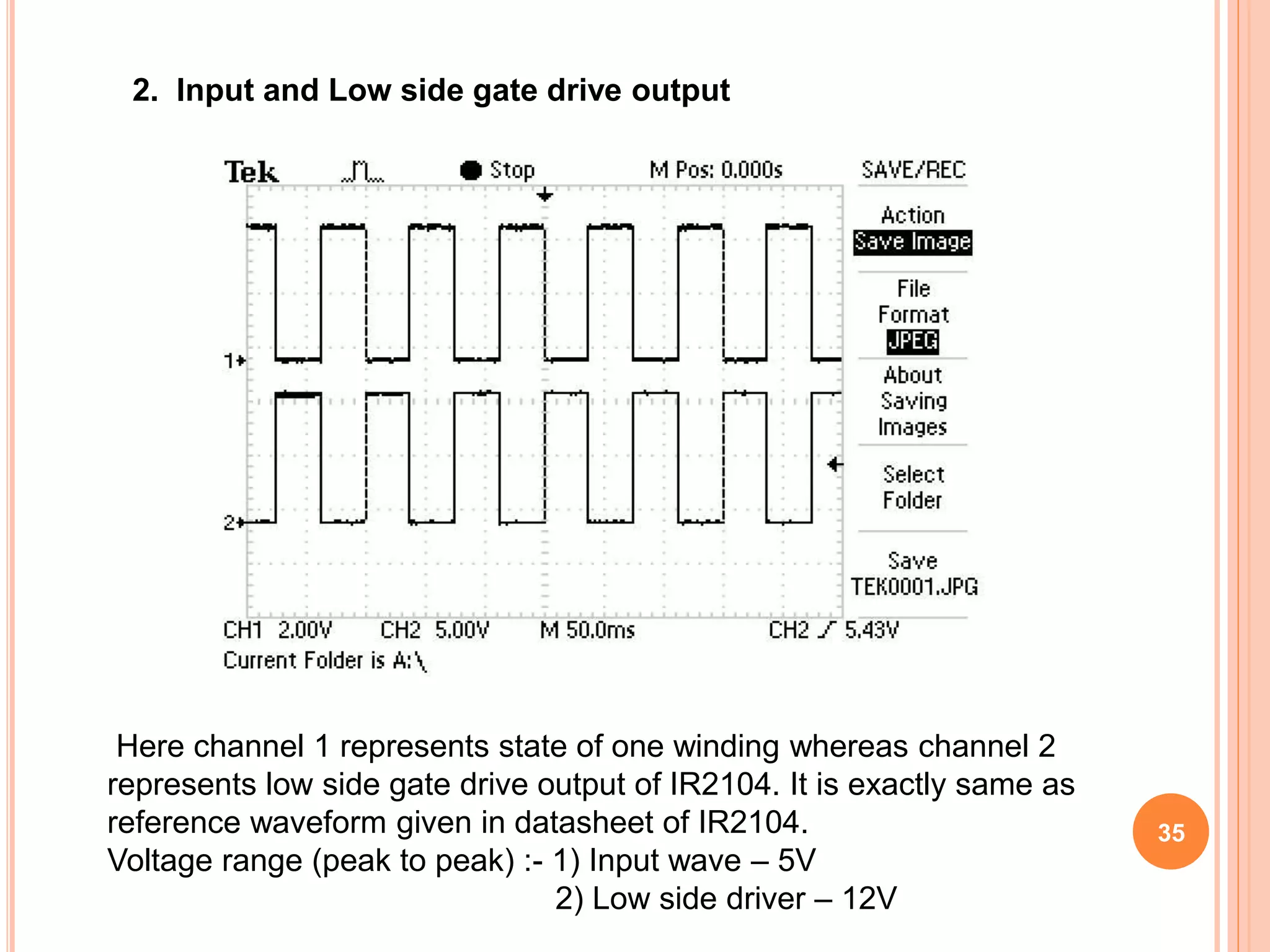 2. Input and Low side gate drive output
Here channel 1 represents state of one winding whereas channel 2
represents low side gate drive output of IR2104. It is exactly same as
reference waveform given in datasheet of IR2104.
Voltage range (peak to peak) :- 1) Input wave – 5V
2) Low side driver – 12V
35
 